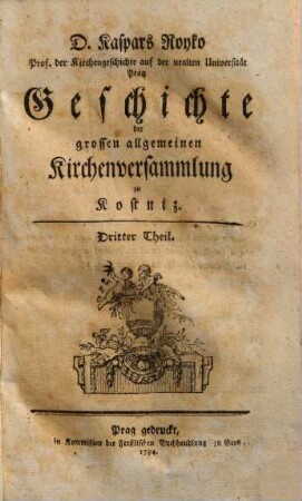 D. Kaspars Royko Prof. der Kirchengeschichte auf der uralten Universität Prag Geschichte der grossen allgemeinen Kirchenversammlung zu Kostniz. 3