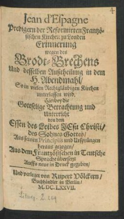 Jean d'Espagne Predigern der Reformirten Frantzösischen Kirchen zu Londen Erinnerung wegen des Brodt-Brechens Und desselben Außtheilung in dem H. Abendmahl/ So in vielen Rechtgläubigen Kirchen unterlassen wird : Hierbey die Gottselige Betrachtung und Unterricht von dem Essen des Leibes Jesu Christi ... heraus gezogen ; Aus dem Frantzösischen in Teutsche Sprache übersetzt
