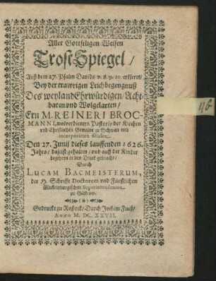 Aller Gottseligen Weisen TrostSpiegel : Auß dem 27. Psalm Davids v. 8.9.10. erkleret/ Bey der trawrigen Leichbegengnuß Des ... Ern M. Reineri Brocmanni, wolverdienten Pastoris der Kirchen und Christlichen Gemeine zu Schwan ...