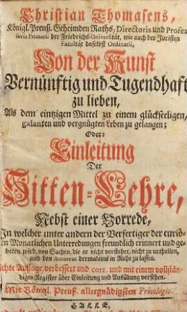 Christian Thomasens ... Von der Kunst Vernünftig und Tugendhaft zu lieben, Als dem eintzigen Mittel zu einem glückseeligen, galenten und vergnügten Leben zu gelangen; Oder: Einleitung Der Sitten-Lehre : Nebst einer Vorrede ...