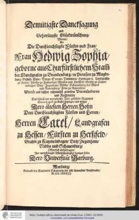 Demütigste Dancksagung und Gehorsamste Glückwünschung, Womit, Als die Durchleuchtigste Fürstin und Frau, Frau Hedwig Sophia, geborne aus Churfürstlichen Stam[m] der Marckgrafen zu Brandenburg, in Preussen, zu Magdeburg, Gülich, Cleve, Berge, Stettin, Pommern, Herzogin &c. Landgräfin zu Hessen... Wittib und bißher rühmlicht gewesene Vormünderin und Regentin... Dero ältesten Herren Sohn Dem durchleuchtigsten Fürsten und Herren, Herren Carel, Landgrafen zu Hessen, Fürsten zu Herszfeld... Offentlich aufgetragen / Ihre unterthänigste Pflichtschuldigkeit bezeigen sollen Dero Universität Marburg