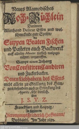 Neues Alamodisches Koch-Büchlein : Darinnen Allerhand Delicat Essen und wolschmeckende gute Speisen, An Suppen Braten Fischen und Pasteten auch Backwerck auff allerley Manier treflich wolzugerichtet, anzutreffen; Sampt einen Anhang Von Confitiren Candiren und Zuckerbacken; Denen Liebhabern des Essens nicht allein zu Stillung des Hungers, besondern auch zu erweckung des Appetits, sehr dienlich