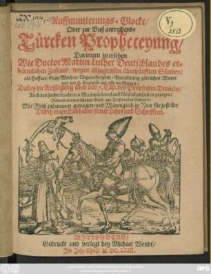 Auffmunterungs-Glocke/ Oder zur Buß antreibende Türcken Propheceyung/ : Darinnen zu ersehen Wie Doctor Martin Luther Deutschlandes erbärmlichen Zustand/ wegen allzugrossen überhäufften Sünden ... offt verkündiget; Dabey die Außlegung über das 7. Cap. des Propheten Danielis/ Auch des hocherleuchteten Man[n]es Lebens Lauff ... Nebenst etlichen ... Gebeten