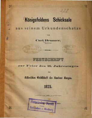 Königsfeldens Schicksale aus seinem Urkundenschatze : Festschrift zur Feier des 16. Jahrestages der Historischen Gesellschaft des Kantons Aargau 1875