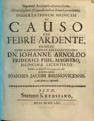 Dissertationem Medicam De Causo Seu Febre Ardente, Praeside ... Dn. Johanne Arnoldo Friderici ... exponit Joannes Jacobi Brunovicensis. Ad diem 25. Septemb.