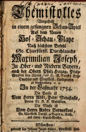 Themistokles : Vorgestellt in einem gesungnen Schau-Spiel Auf dem Neuen Hof-Schau-Platze Nach höchstem Befehl Sr. Churfürstl. Durchlaucht Maximilian Joseph, In Ober- und Niedern Bayern, auch der Obern Pfalz Herzog, Pfalz-Grafen bey Rhein, des H. R. Reichs Ertz-Truchses und Churfürst, Landgrafen zu Leuchtenberg [et]c. [et]c. In der Faßnacht 1754.