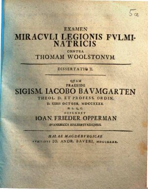 Examen miraculi legionis fulminatricis contra Thomam Woolstonum, 2. Dissertatio II., ... defendet Ioan. Frieder. Opperman