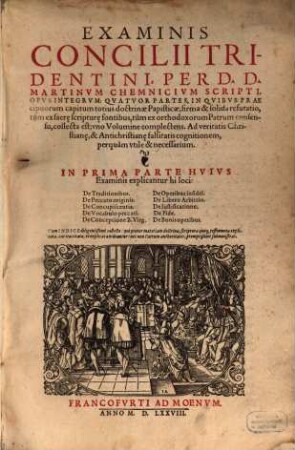 Examinis Concilii Tridentini, Per D. D. Martinvm Chemnicivm Scripti, Opvs Integrvm : Qvatvor Partes, In Qvibvs Praecipuorum capitum totius doctrinae Papisticae, firma & solida refutatio, tum ex sacrae scripturae fontibus, tum ex orthodoxorum Patrum consensu, collecta est, vno Volumine complectens, ..., 1