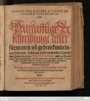 Jacobi Franci Relationis Historicae Continuatio, Oder Warhafftige Beschreibunge aller fürnemen un[d] gedenckwürdigen Historien/ so sich inn hoch unnd nider Teutschland (sonderlich mit der Statt Braunschweig) auch inn Franckreich/ Schott- und Engeland/ Italien/ Hispanien/ Hungarn/ Polen/ Siebenbürgen/ Wallachey/ Moldaw/ Türckey/ [et]c. von nechstverschiener Franckfurter Herbstmessz biß auff diese Fastenmessz dieses 1606. Jahrs verlauffen und zugetragen