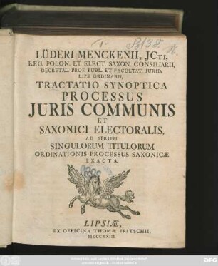 [Ps. 1]: Lüderi Menckenii, Jcti, Reg. Polon. Et Elect. Saxon. Consiliarii, Decretal. Prof. Publ. Et Facultat. Jurid. Lips. Ordinarii, Tractatio Synoptica Processus Juris Communis Et Saxonici Electoralis, Ad Seriem Singulorum Titulorum Ordinationis Processus Saxonicæ Exacta
