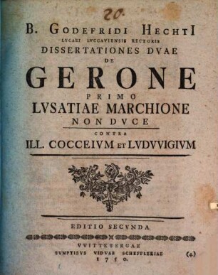 B. Godefridi Hechtii ... Dissertationes duae de Gerone primo Lusatiae marchione non duce, contra ill. Cocceium et Ludwigium