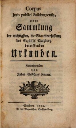 Corpus iuris publici Salisburgensis, oder Sammlung der wichtigsten, die Staatsverfassung des Erzstifts Salzburg betreffenden Urkunden