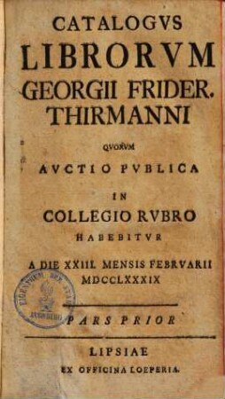 Catalogus librorum Georgii Frider. Thirmanni : quorum auctio publica ... habebitur a die XXIII. mensis Februarii MDCCLXXXIX, 1. (1789). - 588 S.