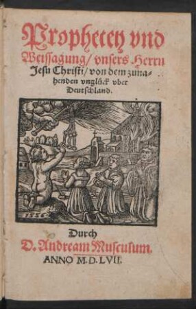 Prophecey vnd || Weissagung/ vnsers Herrn || Jesu Christi/ von dem zuna=||henden vnglück vber Deutschland.|| Durch || D.Andream Musculum.||