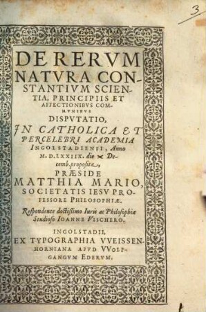 De rerum natura constantium scientia, principiis et affectionibus communibus, disputatio : in catholica et percelebri Academia Ingolstadiensi, anno M.D.LXXIIX ... proposita