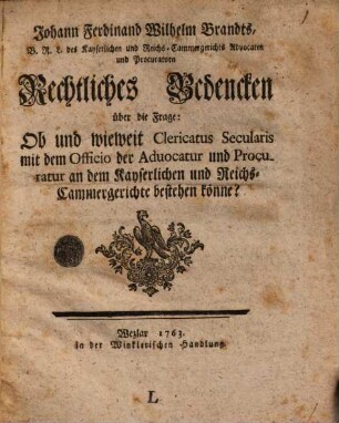 Johann Ferdinand Wilhelm Brandts, B. R. L. des Kayserlichen und Reichs-Cammergerichts Advocaten und Procuratorn Rechtliches Bedenken über die Frage: Ob und wieweit Clericatus Secularis mit dem Officio der Advocatur und Procuratur an dem Kayserlichen und Reichs-Cammergerichte bestehen könne?