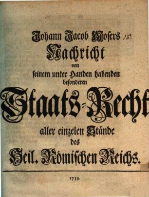 Johann Jacob Mosers Nachricht von seinem unter Handen habenden besonderen Staats-Recht aller einzelnen Stände des Heil. Römischen Reichs