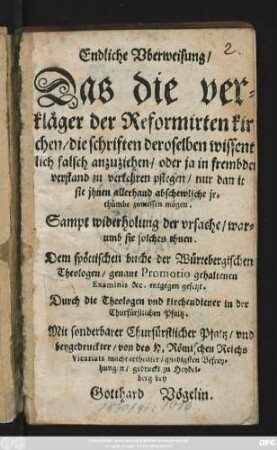 Endliche Uberweisung/ Das die verkläger der Reformirten kirchen/ die schriften deroselben wissentlich falsch anzuziehen/ oder ja in frembden verstand zu verkehren pflegen/ nur damit sie ihnen allerhand abschewliche irthümbe zumessen mögen ... : Dem spöttischen buche der Würtebergischen Theologen/ genannt Promotio gehaltenen Examinis etc. entgegen gesetzt