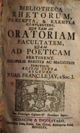 Bibliotheca Rhetorum : Praecepta, & Exempla Complectens, Quae Tam Ad Oratoriam Facultatem, Quam Ad Poeticam Pertinent ; Discipulis Pariter Ac Magistris Perutiles
