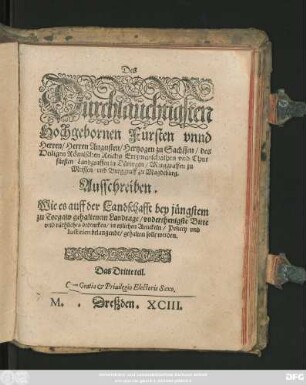 Des || Dürchlaüchtigsten || Hochgebornen Fürsten vnnd || Herren/ Herren Augusten/ Hertzogen zu Sachssen ... || Chur=||fürsten ... || Ausschreiben.|| Wie es auff der Landschafft bey jüngstem || zu Torgaw gehaltenem Landtage/ vnderthenigste Bitte || vnd räthliches bedencken/ in etzlichen Artickeln/ Policey vnd || Iustitien belangende/ gehalten solle werden.|| Das Dritte teil.||