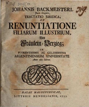 Johannis Backmeisteri ... Tractatio iuridica de renuntiatione filiarum illustrium, von Fräulein-Verzieg : in florentissima ac celeberrima Argentinensium universitate anno 1682 habita