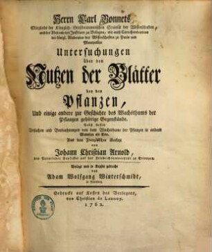 Herrn Carl Bonnets, Mitglieds der Königlich-Großbritannischen Societät der Wissenschaften ... Untersuchungen über den Nutzen der Blätter bey den Pflanzen, Und einige andere zur Geschichte des Wachsthums der Pflanzen gehörige Gegenstände : Nebst dessen Versuchen und Beobachtungen von dem Wachsthume der Pflanzen in andern Materien als Erde