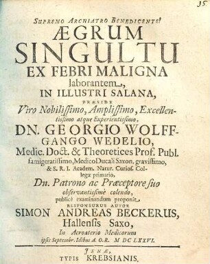 Aegrum Singultu Ex Febri Maligna laborantem In Illustri Salana, Praeside ... Dn. Georgio Wolffgango Wedelio ... publice examinandum proponit Responsurus Autor Simon Andreas Beckerus, Hallensis Saxo, In Acroaterio Medicorum ipsis Septembr. Idibus A.O.R. MDCLXXVI.