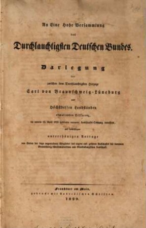 An eine hohe Versammlung des Durchlauchtigsten Deutschen Bundes : Darlegung der zwischen dem Durchlauchtigsten Herzoge Carl von Braunschweig-Lüneburg und höchstdessen Landständen obwaltenden Differenz, die unterm 25. April 1820. publicirte erneuerte Landschafts-Ordnung betreffend ...