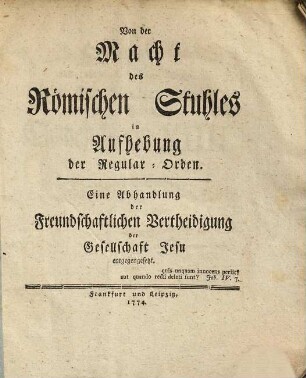 Von der Macht des Römischen Stuhles in Aufhebung der Regular-Orden : eine Abhandlung der freundschaftlichen Vertheidigung der Gesellschaft Jesu entgegengesetzt