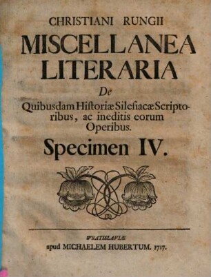Christiani Rungii, Gymn. Magd. Vrat. Coll. Miscellanea Literaria, De Qvibusdam ineditis Historiae Silesiacae Scriptoribus ac Operibus, Specimen IV.. Christiani Rungii Miscellanea Literaria De Quibusdam Historiae Silesiacae Scriptoribus, ac ineditis eorum Operibus