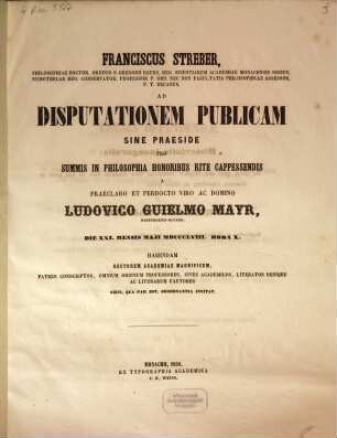 Franciscus Streber, philosophiae doctor, ordinis S. Gregorii eques ... p. t. decanus, ad disputationem publicam sine praeside pro summis in philosophia honoribus rite cappessendis a ... Ludovico Guielmo Mayr, Nabburgensi-Bavaro, die XXI. mensis Maji MDCCCLVIII. ... habendam ... invitat