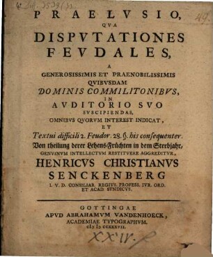 Praelusio qua disputationes feudales ... indicat, et textui difficili 2. Feudor. 28 § his consequenter, Von Theilung derer Lehens-Früchten in dem Sterbjahr, genuinum intellectum restituere aggreditur Henricus Christianus Senckenberg ...
