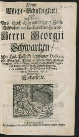 Letzte Pflicht-Schuldigkeit/ Welche nach Ableben Des Hoch-Ehrwürdigen/ Hoch-Achtbahren und Hochgelahrten Herren/ Herrn Georgii Schwartzen/ Der Heil. Schrifft berühmten Doctoris, Sr. Churfürstl. Durchl. zu Brandenburg Hochverordneten Consistorial-Rahts/ wie auch Hochverdienten Praepositi und Pastoris Primarii an St. Marien-Kirche/ [et]c. Bey ansehnlicher BeErdigung desselben/ am 3. Novembr., 1695./ abstaten sollen Nachgesetzte