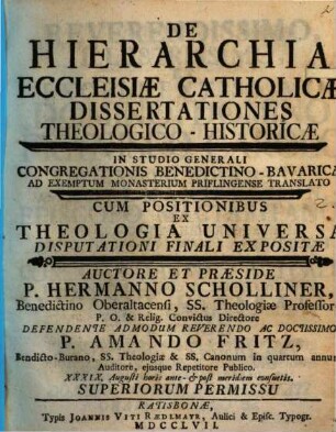 De Hierarchia Ecclesiæ Catholicæ Dissertationes Theologico-Historicæ : In Studio Generali Congregationis Benedictino-Bavaricæ Ad Exemptum Monasterium Priflingense Translato Cum Positionibus Ex Theologia Universa Disputationi Finali Expositæ