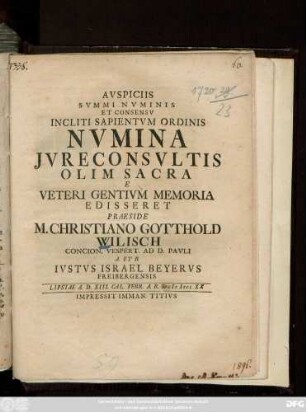 Avspiciis Svmmi Nvminis Et Consensv Incliti Sapientvm Ordinis Nvmina Jvreconsvltis Olim Sacra E Veteri Gentivm Memoria E Disseret Praeside M. Christiano Gotthold Wilisch Concion. Vespert. Ad D. Pavli A. Et R Ivstvs Israel Beyervs Freibergensis : Lipsiae A. D. XIII. Cal. Febr. A. R. S. MDCCXX
