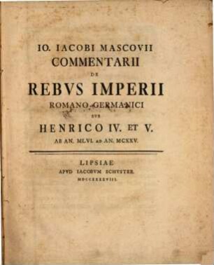 Io. Iacobi Mascovii Commentarii De Rebvs Imperii Romano-Germanici Svb Henrico IV. et V. : Ab An. MLVI. Ad An. MCXXV.