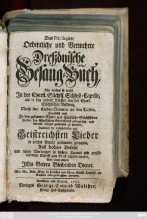 Das Privilegirte Ordentliche und Vermehrte Dreßdnische Gesang-Buch : Wie solches so wohl Jn der Churfl. Sächsis. Schloß-Capelle, als in den andern Kirchen bey der Churfl. Sächsischen Residentz ... pfleget gesungen zu werden ; Darinnen die auserlesensten und Geistreichsten Lieder ...