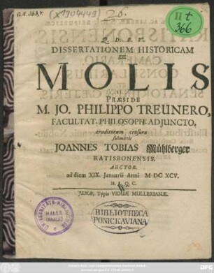 Dissertationem Historicam De Molis Praeside M. Jo. Philippo Treunero, Facultat. Philosoph. Adiuncto, eruditorum censurae submittit Joannes Tobias Mühlberger Ratisbonensis. Auctor. ad diem XIX. Ianuarii Anni MDCXCV. H.L.Q.C.