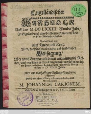 Engelländischer Wahrsager Auff das MDCLXXIII. Wunder Jahr/ In Engelland nach eines berühmten Astronomi Tode in seiner Bibliothec funden : Benebenst noch einer Auff Friede und Krieg ... Weissagung/ Uber gantz Euopa ...