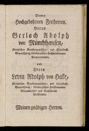 Denen Hochgebohrnen Freiherren, Herrn Gerlach Adolph von Münchhausen, Königlichen Grosbritannischen- und Churfürstl. Braunschweig-Lüneburgischen Hochverordnetem Premierminister, und Herrn Levin Adolph von Hake, Königlichen Grosbritannischen- und Churfürstl. Braunschweig-Lüneburgischen Hochbetrautem Staatsminister und Consistorials Präsidenten, [...]