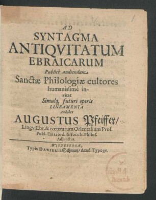 Ad Syntagma Antiquitatum Ebraicarum Publice audiendum Sanctae Philologiae cultores humanissime invitat Simulq[ue] futuri operis Lineamenta exhibet Augustus Pfeiffer/ Lingu. Ebr. & coeterarum Orientalium Prof. Publ. Extraord. & Facult. Philos. Adiunctus : [P.P. Domin. XIII. Trinit. A.O.R. MDCLXX.]