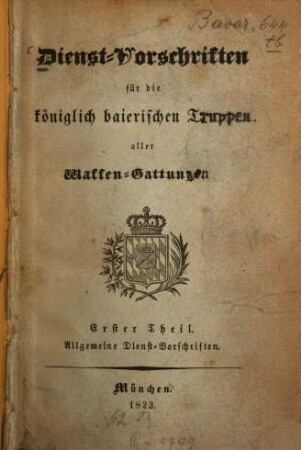 Dienst-Vorschriften für die königlich baierischen Truppen aller Waffen-Gattungen. 1. Allgemeine Dienst-Vorschriften. - XIII, 709 S.