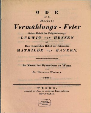 Ode auf die höchste Vermählungs-Feier Seiner Hoheit des Erbgrossherzogs Ludwig von Hessen mit Ihrer Kön. Hoheit der Prinzessin Mathilde von Bayern : Im Namen des Gymnasium zu Worms