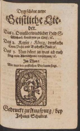 Drey schöne newe Geistliche Lieder : Das 1. O unüberwindlicher Held S. Michael/ komb uns zu Hilff/ [et]c. Das 2. Keyser/ König/ dreyfache Cron/ Ynfel und BischoffsStab/ [et]c. Das 3. Nun höret zu was ich euch sing/ von Abendthewr ein seltzam/ [et]c. ; Im Thon: Wie man den geistlichen Buxbaum singt