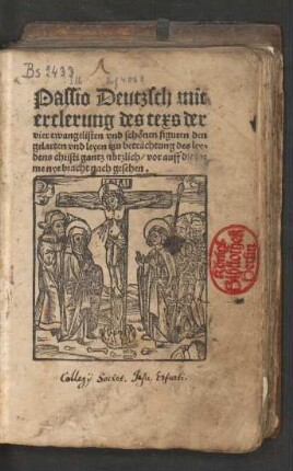 Passio Deutzsch mit || erclerung des texs der || vier ewangelisten vnd schœnen figuren den || gelarten vnd leyen tzu betrachtung des ley=||dens christi gantz nutzlich ... ||