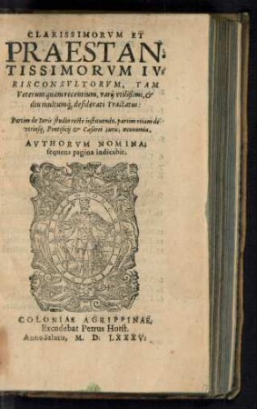 CLARISSIMORVM ET || PRAESTAN=||TISSIMORVM IV=||RISCONSVLTORVM, TAM || Veterum quam recentium, varij vtilißimi, et || diu multumʿ[que] desiderati Tractatus:|| Partim de Iuris studio recte instituendo, partim etiam de || vtriusq; Pontificij et Caesarei Iuris, oeconomia.|| ... ||