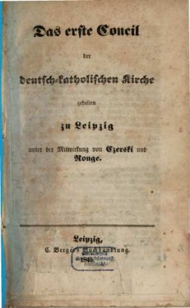 Das erste Concil der deutsch-katholischen Kirche : gehalten zu Leipzig unter Mitwirkung von Czerski und Ronge