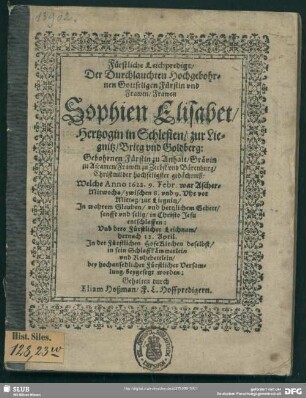 Fürstliche Leichpredigt, der durchlauchten ... Fürstin ... Sophien Elisabet, Hertzogin in Schlesien, zur Liegnitz, Brieg und Goldberg, gebohrnen Fürstin zu Anhalt, Grävin zu Ascanien, Frawen zu Zerbst und Bärenburg ... Gedächtniß : welche Anno 1622 9. Febr. ... zur Liegnitz ... entschlaffen, und ... 12. April ... beygesetzt worden