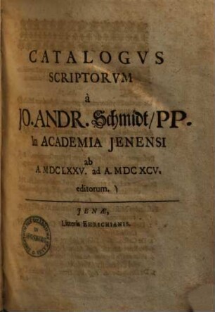 Catalogus scriptorum a Io. Andr. Schmidt, PP. in Academia Ienensi ab A. MDCLXXV. ad A. MDCXCV. editorum