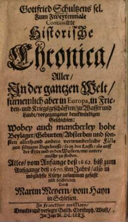 Gottfried Schultzens Zum Zweytenmale Continuirte Historische Chronica Aller In der ganzen Welt ... vorgegangener denckwürdigen Geschichten ... : vom Anfange deß 1662. biß zum Außgange deß 1670.sten Jahrs ...